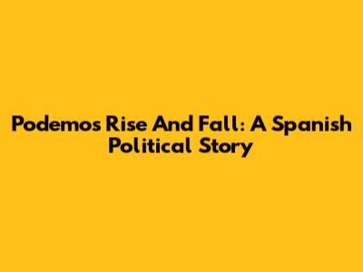 Podemos' Rise And Fall: A Spanish Political Story