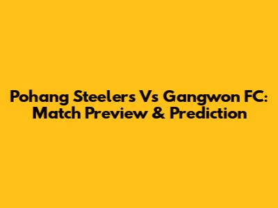 Pohang Steelers Vs Gangwon FC: Match Preview & Prediction