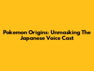 Pokemon Origins: Unmasking The Japanese Voice Cast