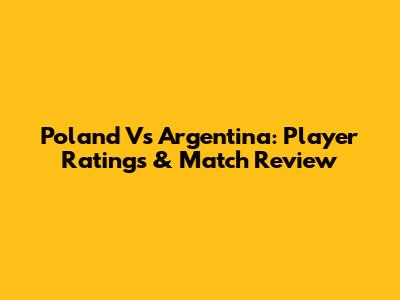 Poland Vs Argentina: Player Ratings & Match Review