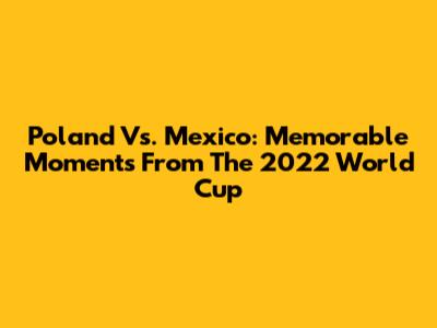 Poland Vs. Mexico: Memorable Moments From The 2022 World Cup