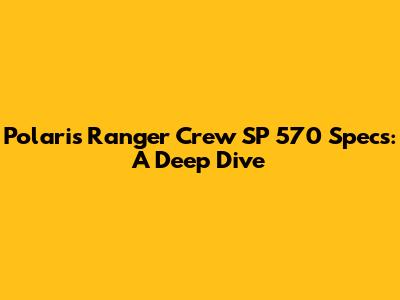 Polaris Ranger Crew SP 570 Specs: A Deep Dive
