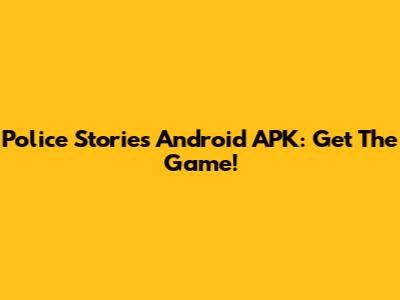 Police Stories Android APK: Get The Game!