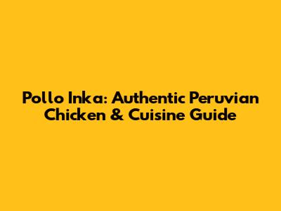 Pollo Inka: Authentic Peruvian Chicken & Cuisine Guide