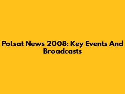 Polsat News 2008: Key Events And Broadcasts