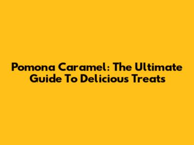 Pomona Caramel: The Ultimate Guide To Delicious Treats