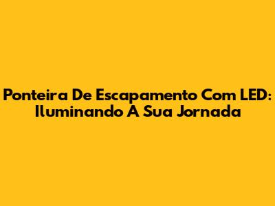 Ponteira De Escapamento Com LED: Iluminando A Sua Jornada
