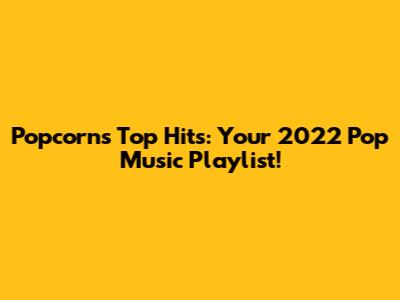 Popcorn's Top Hits: Your 2022 Pop Music Playlist!