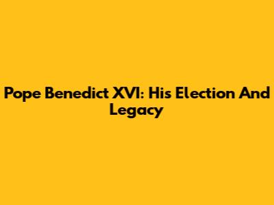 Pope Benedict XVI: His Election And Legacy