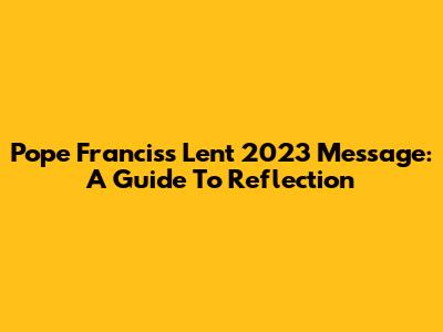 Pope Francis's Lent 2023 Message: A Guide To Reflection