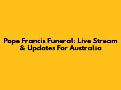 Pope Francis Funeral: Live Stream & Updates For Australia