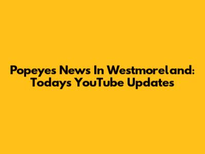 Popeye's News In Westmoreland: Today's YouTube Updates