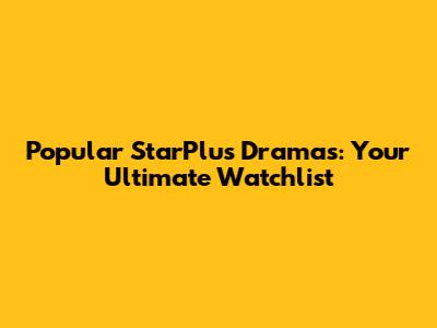 Popular StarPlus Dramas: Your Ultimate Watchlist