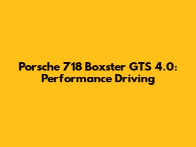 Porsche 718 Boxster GTS 4.0: Performance Driving