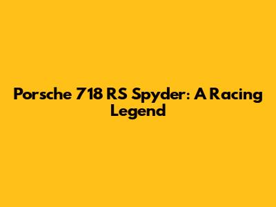 Porsche 718 RS Spyder: A Racing Legend