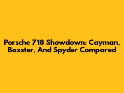 Porsche 718 Showdown: Cayman, Boxster, And Spyder Compared