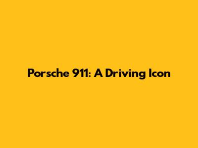 Porsche 911: A Driving Icon