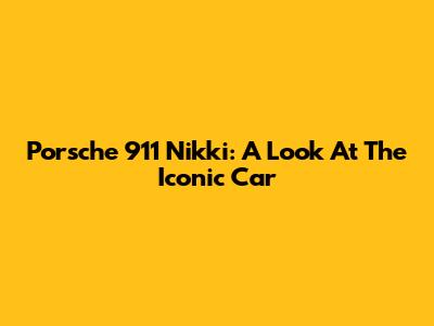 Porsche 911 Nikki: A Look At The Iconic Car