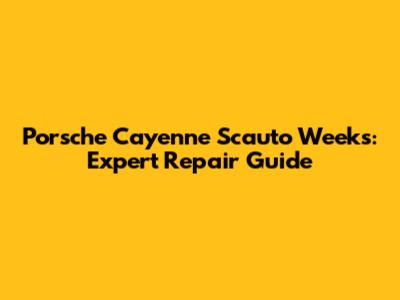 Porsche Cayenne Scauto Weeks: Expert Repair Guide