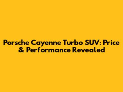 Porsche Cayenne Turbo SUV: Price & Performance Revealed