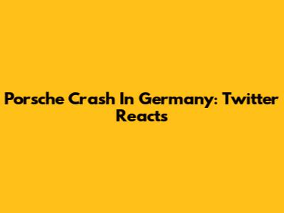 Porsche Crash In Germany: Twitter Reacts