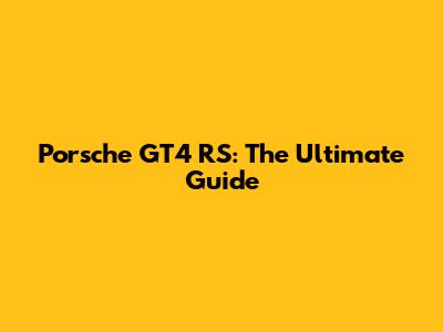 Porsche GT4 RS: The Ultimate Guide