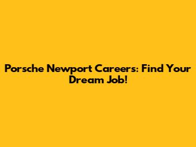 Porsche Newport Careers: Find Your Dream Job!