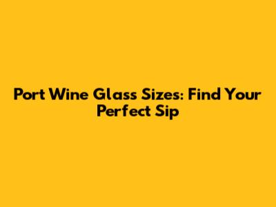 Port Wine Glass Sizes: Find Your Perfect Sip