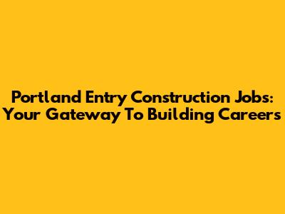 Portland Entry Construction Jobs: Your Gateway To Building Careers