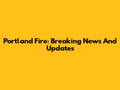 Portland Fire: Breaking News And Updates