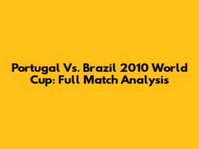 Portugal Vs. Brazil 2010 World Cup: Full Match Analysis