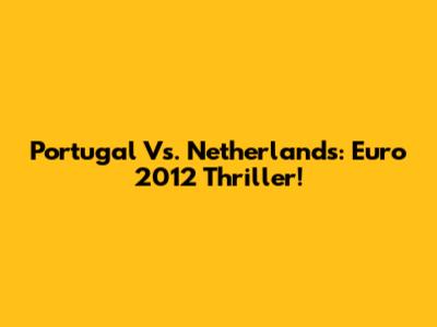 Portugal Vs. Netherlands: Euro 2012 Thriller!