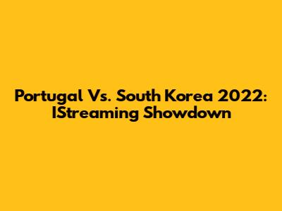 Portugal Vs. South Korea 2022: IStreaming Showdown