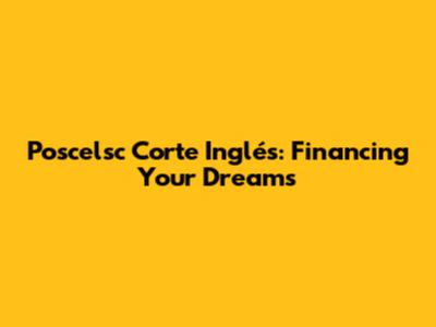 Poscelsc Corte Inglés: Financing Your Dreams