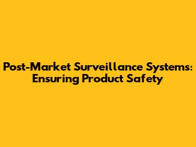 Post-Market Surveillance Systems: Ensuring Product Safety