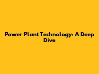 Power Plant Technology: A Deep Dive