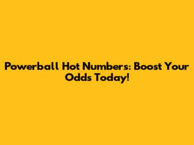 Powerball Hot Numbers: Boost Your Odds Today!