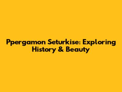 Ppergamon Seturkise: Exploring History & Beauty