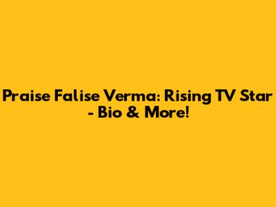 Praise Falise Verma: Rising TV Star - Bio & More!