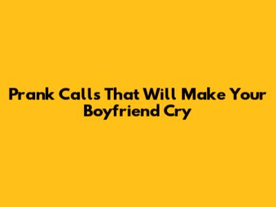 Prank Calls That Will Make Your Boyfriend Cry