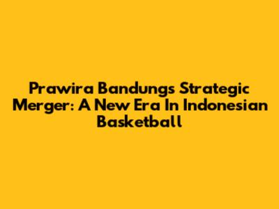 Prawira Bandung's Strategic Merger: A New Era In Indonesian Basketball
