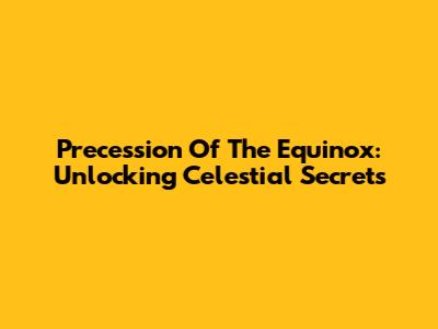 Precession Of The Equinox: Unlocking Celestial Secrets