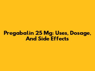 Pregabalin 25 Mg: Uses, Dosage, And Side Effects