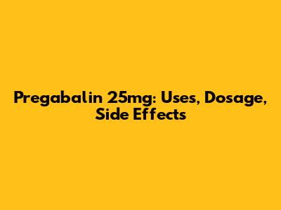 Pregabalin 25mg: Uses, Dosage, Side Effects