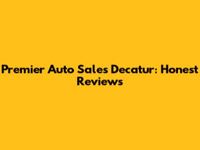 Premier Auto Sales Decatur: Honest Reviews