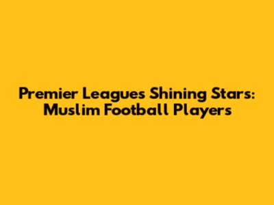 Premier League's Shining Stars: Muslim Football Players