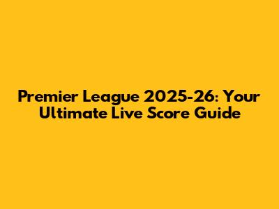 Premier League 2025-26: Your Ultimate Live Score Guide