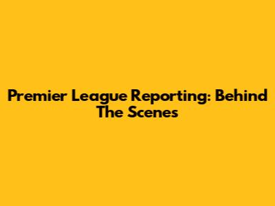 Premier League Reporting: Behind The Scenes