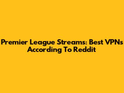 Premier League Streams: Best VPNs According To Reddit
