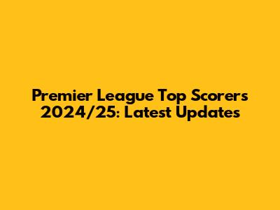 Premier League Top Scorers 2024/25: Latest Updates